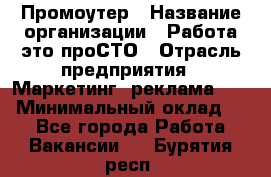 Промоутер › Название организации ­ Работа-это проСТО › Отрасль предприятия ­ Маркетинг, реклама, PR › Минимальный оклад ­ 1 - Все города Работа » Вакансии   . Бурятия респ.